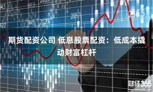 期货配资公司 低息股票配资：低成本撬动财富杠杆