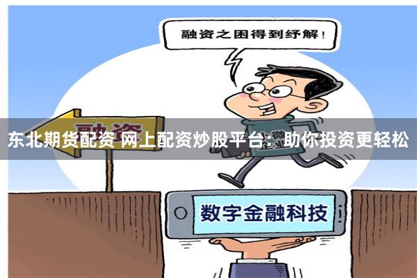 东北期货配资 网上配资炒股平台：助你投资更轻松