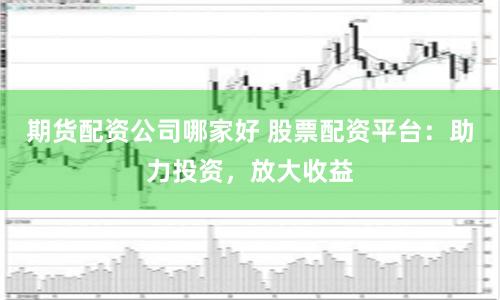 期货配资公司哪家好 股票配资平台：助力投资，放大收益
