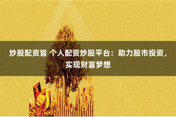 炒股配资皆 个人配资炒股平台：助力股市投资，实现财富梦想