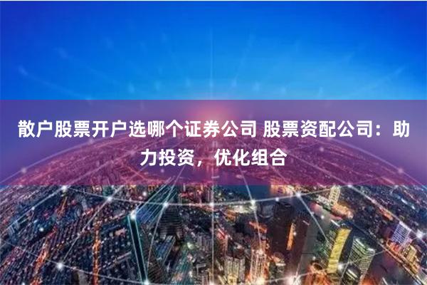 散户股票开户选哪个证券公司 股票资配公司：助力投资，优化组合