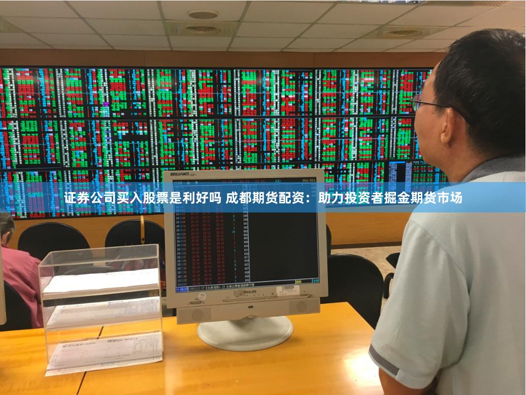 证券公司买入股票是利好吗 成都期货配资：助力投资者掘金期货市场