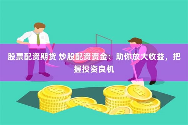 股票配资期货 炒股配资资金：助你放大收益，把握投资良机