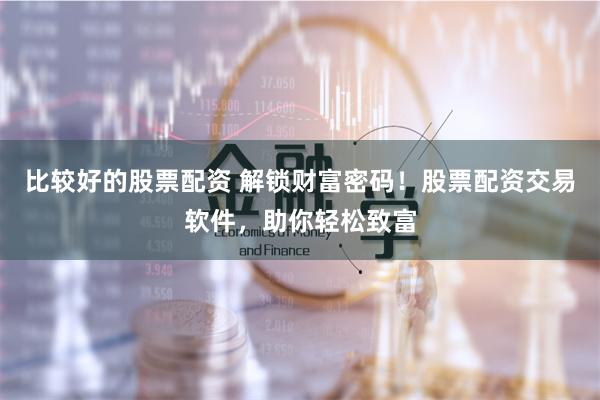 比较好的股票配资 解锁财富密码！股票配资交易软件，助你轻松致富