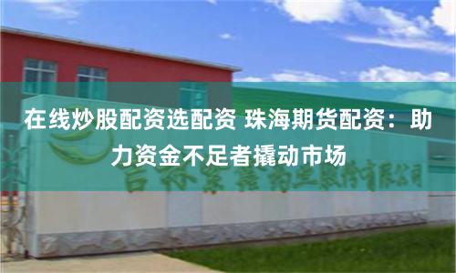 在线炒股配资选配资 珠海期货配资：助力资金不足者撬动市场