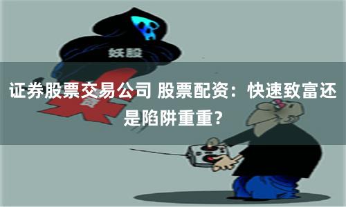 证券股票交易公司 股票配资：快速致富还是陷阱重重？