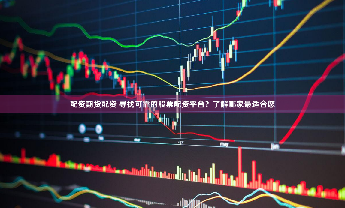 配资期货配资 寻找可靠的股票配资平台？了解哪家最适合您