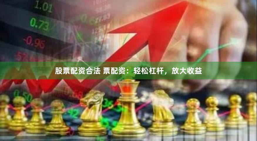 股票配资合法 票配资：轻松杠杆，放大收益