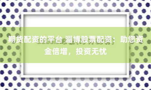 期货配资的平台 淄博股票配资：助您资金倍增，投资无忧