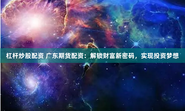 杠杆炒股配资 广东期货配资：解锁财富新密码，实现投资梦想