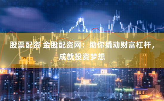 股票配资 金股配资网：助你撬动财富杠杆，成就投资梦想