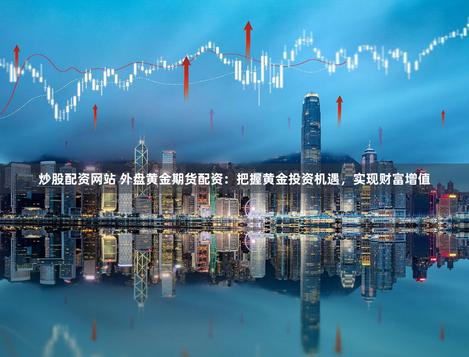 炒股配资网站 外盘黄金期货配资：把握黄金投资机遇，实现财富增值