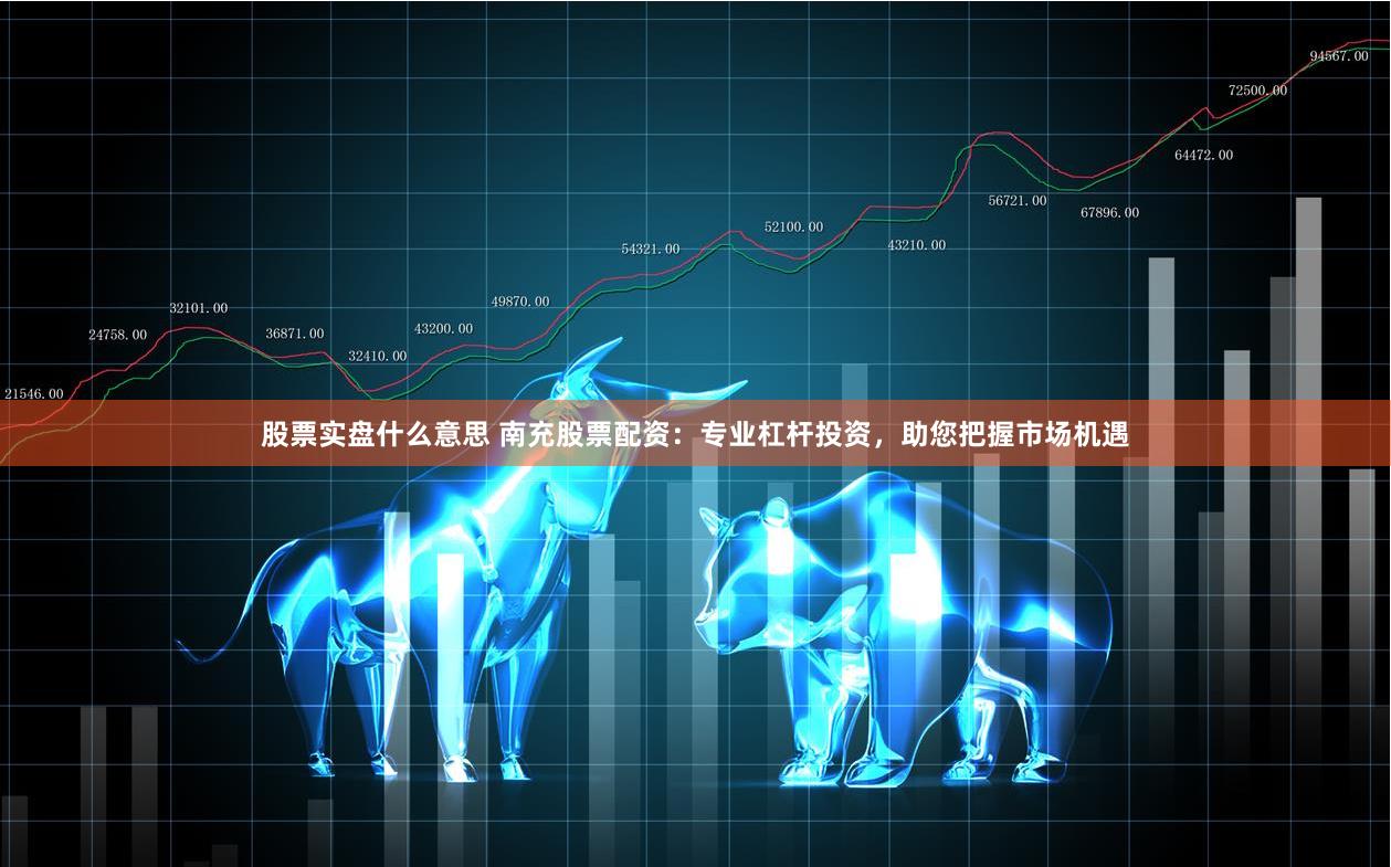 股票实盘什么意思 南充股票配资：专业杠杆投资，助您把握市场机遇