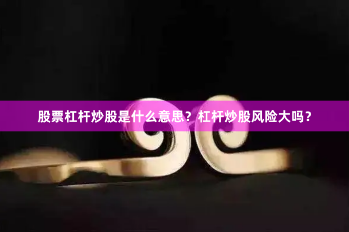 股票杠杆炒股是什么意思？杠杆炒股风险大吗？