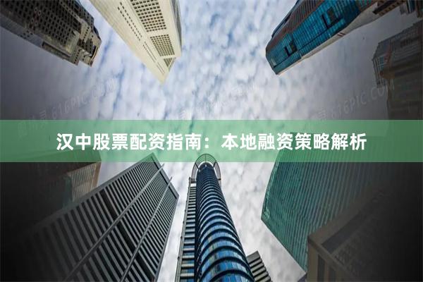 汉中股票配资指南：本地融资策略解析