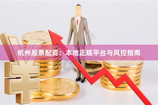 杭州股票配资：本地正规平台与风控指南