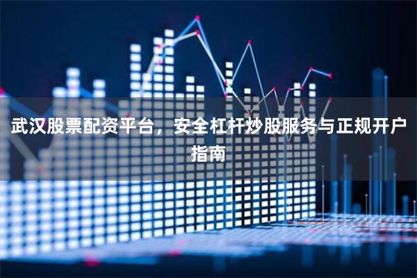 武汉股票配资平台，安全杠杆炒股服务与正规开户指南