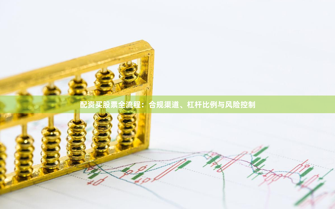 配资买股票全流程：合规渠道、杠杆比例与风险控制