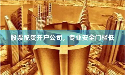 股票配资开户公司，专业安全门槛低