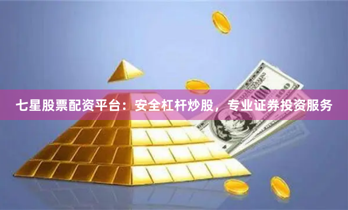 七星股票配资平台：安全杠杆炒股，专业证券投资服务