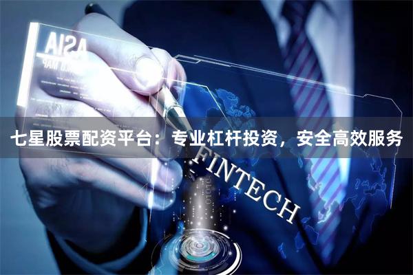 七星股票配资平台：专业杠杆投资，安全高效服务