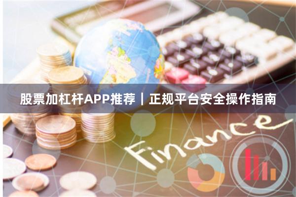 股票加杠杆APP推荐｜正规平台安全操作指南