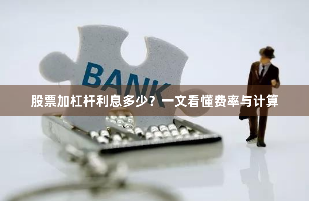 股票加杠杆利息多少？一文看懂费率与计算