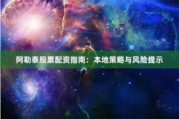 阿勒泰股票配资指南：本地策略与风险提示