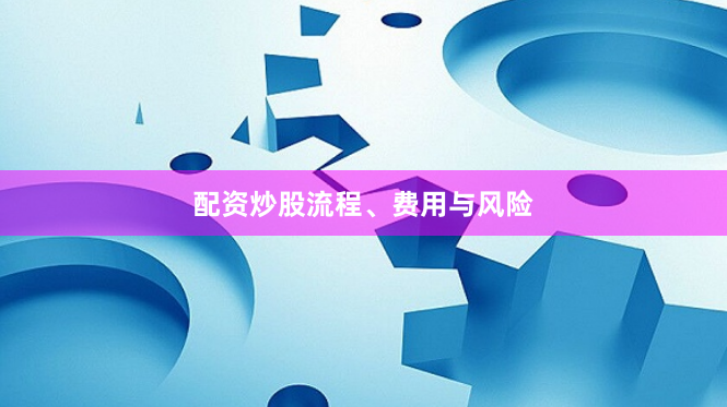 配资炒股流程、费用与风险