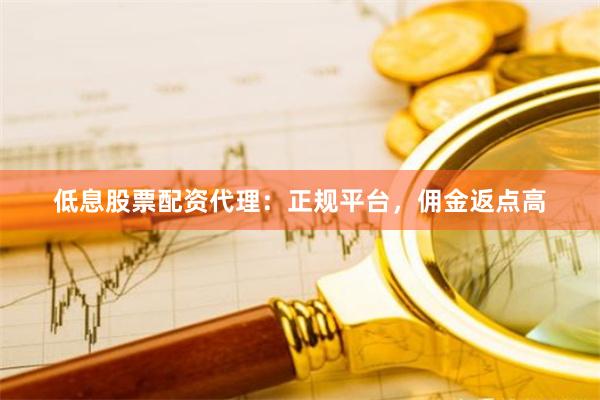 低息股票配资代理：正规平台，佣金返点高