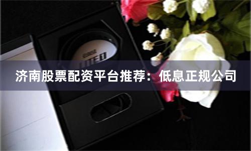 济南股票配资平台推荐：低息正规公司