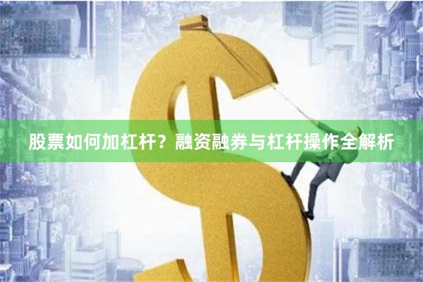 股票如何加杠杆？融资融券与杠杆操作全解析