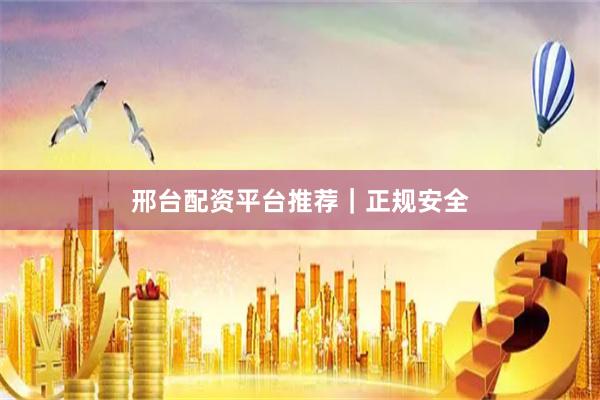 邢台配资平台推荐｜正规安全