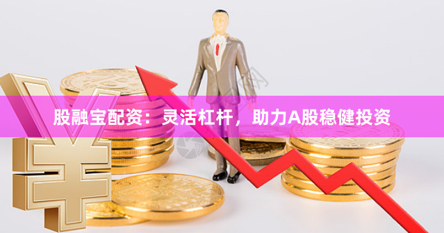 股融宝配资：灵活杠杆，助力A股稳健投资
