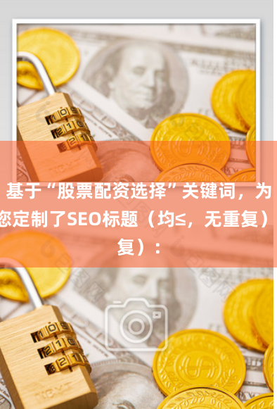 基于“股票配资选择”关键词，为您定制了SEO标题（均≤，无重复）：