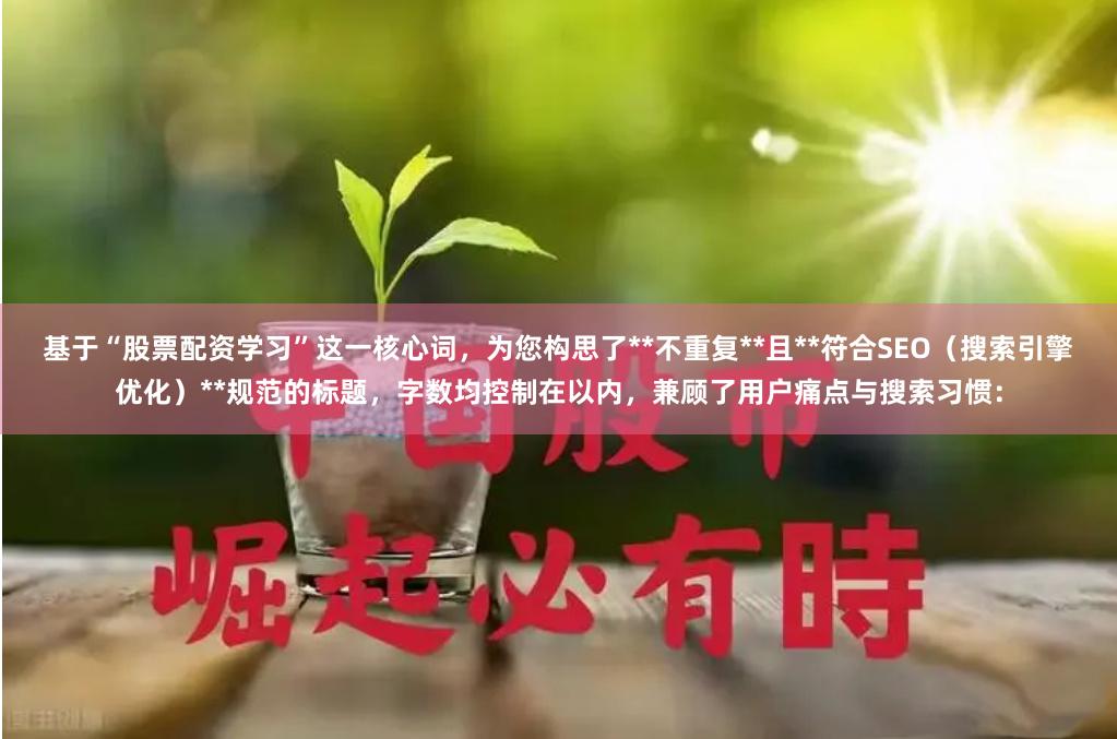 基于“股票配资学习”这一核心词，为您构思了**不重复**且**符合SEO（搜索引擎优化）**规范的标题，字数均控制在以内，兼顾了用户痛点与搜索习惯：